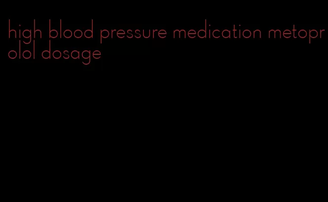 high blood pressure medication metoprolol dosage