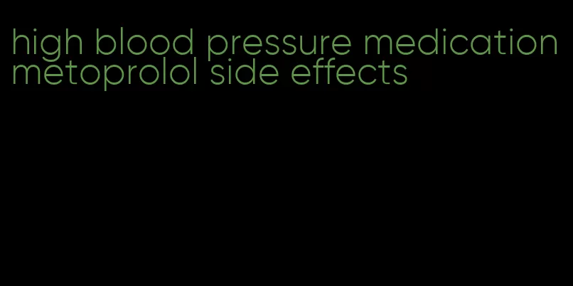 high blood pressure medication metoprolol side effects