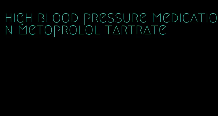 high blood pressure medication metoprolol tartrate