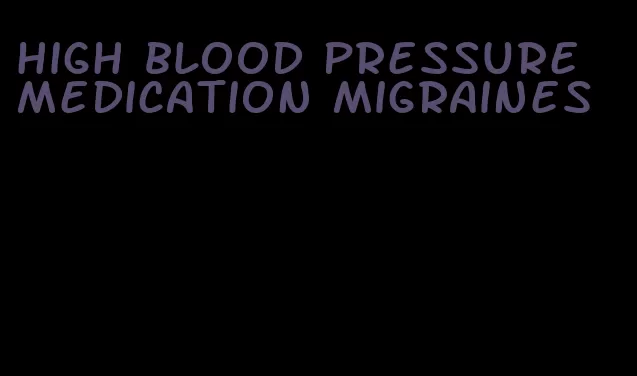 high blood pressure medication migraines