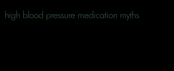 high blood pressure medication myths