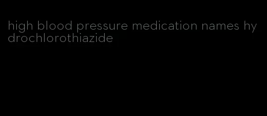 high blood pressure medication names hydrochlorothiazide