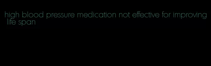 high blood pressure medication not effective for improving life span