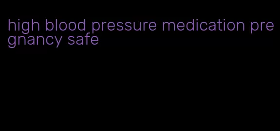 high blood pressure medication pregnancy safe