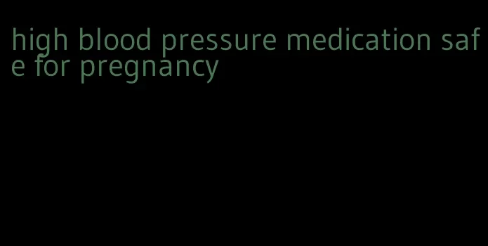 high blood pressure medication safe for pregnancy