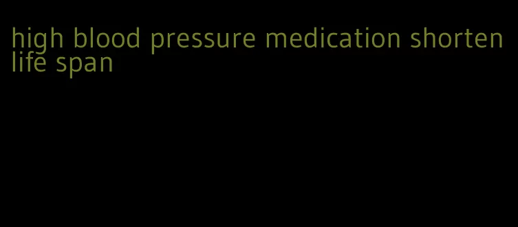 high blood pressure medication shorten life span