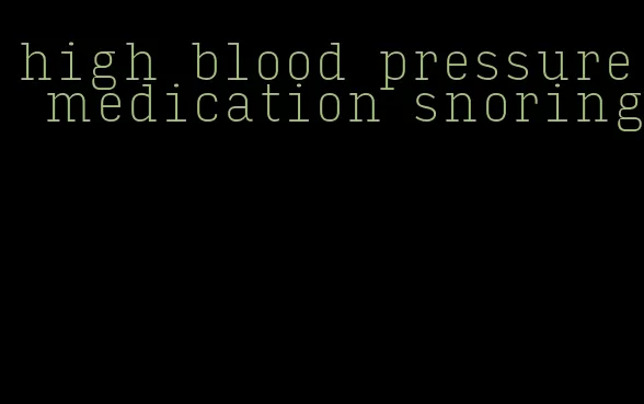 high blood pressure medication snoring