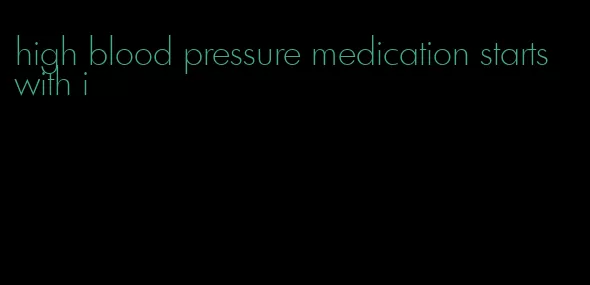 high blood pressure medication starts with i