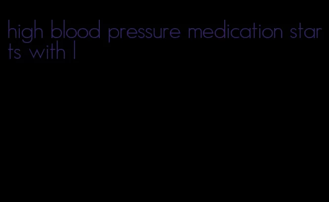 high blood pressure medication starts with l