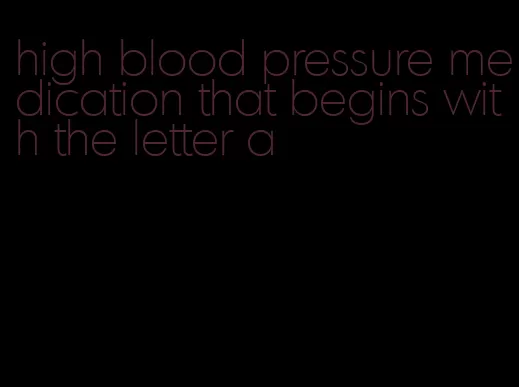 high blood pressure medication that begins with the letter a