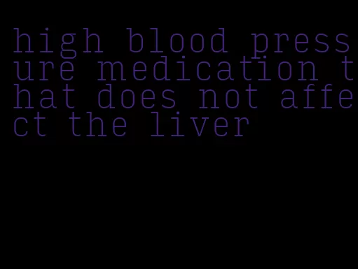 high blood pressure medication that does not affect the liver