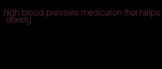 high blood pressure medication that helps anxiety