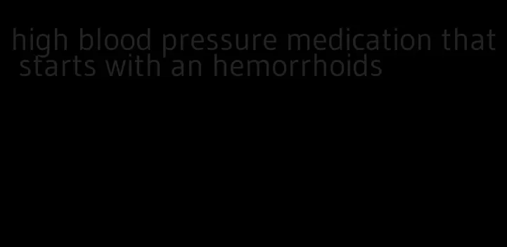 high blood pressure medication that starts with an hemorrhoids