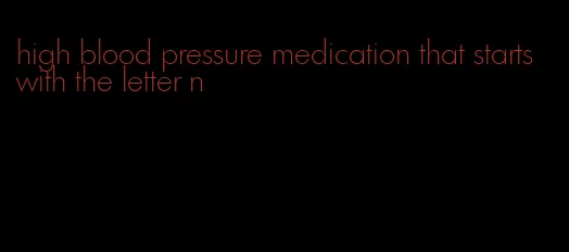 high blood pressure medication that starts with the letter n