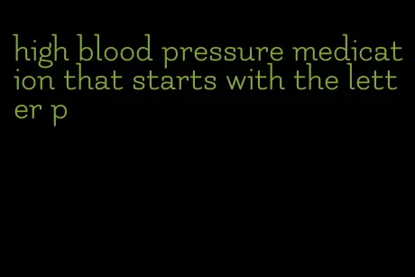 high blood pressure medication that starts with the letter p