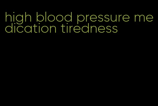 high blood pressure medication tiredness