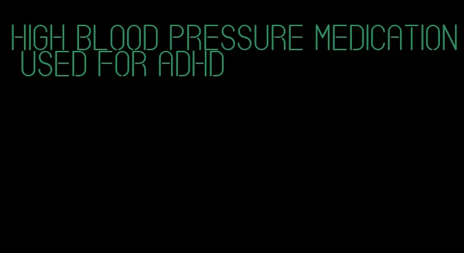 high blood pressure medication used for adhd