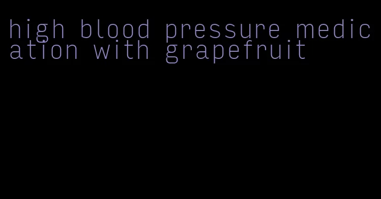 high blood pressure medication with grapefruit