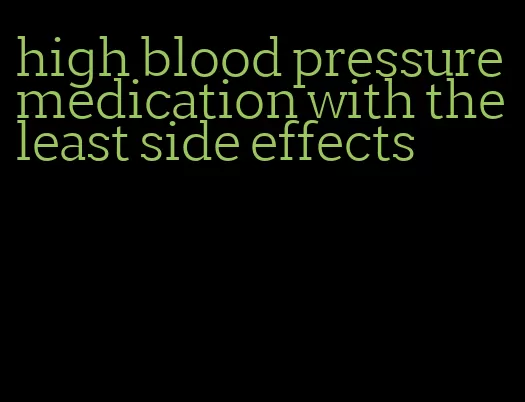 high blood pressure medication with the least side effects