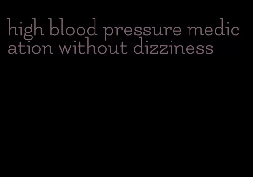 high blood pressure medication without dizziness