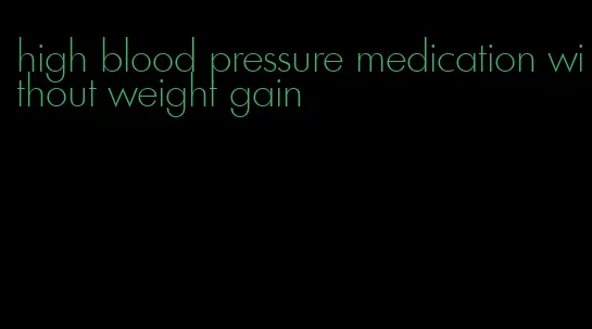 high blood pressure medication without weight gain