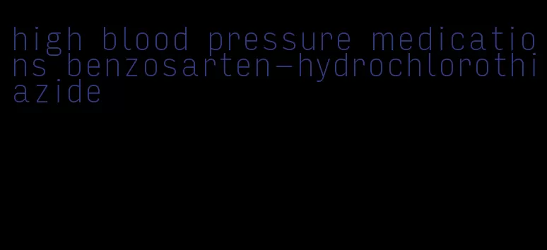 high blood pressure medications benzosarten-hydrochlorothiazide