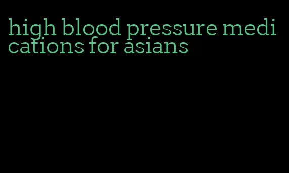 high blood pressure medications for asians