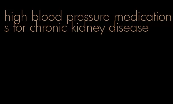 high blood pressure medications for chronic kidney disease