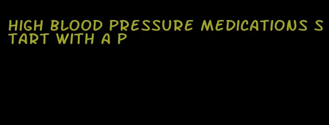 high blood pressure medications start with a p