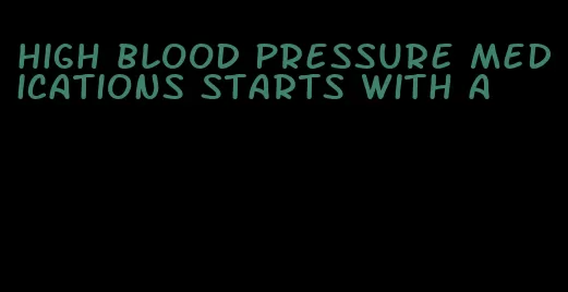 high blood pressure medications starts with a