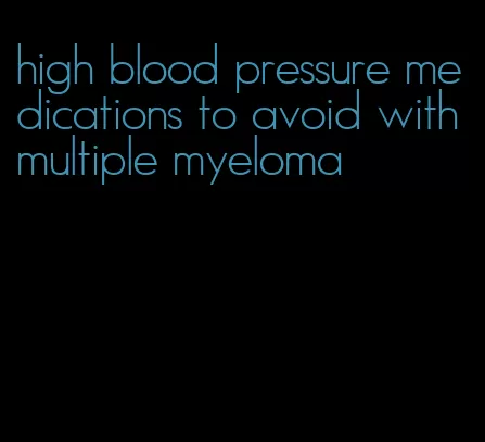 high blood pressure medications to avoid with multiple myeloma