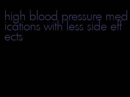 high blood pressure medications with less side effects