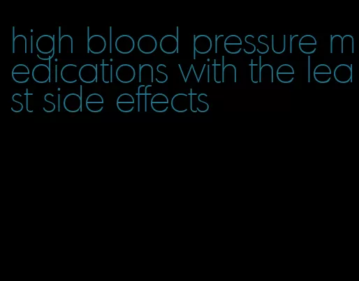 high blood pressure medications with the least side effects