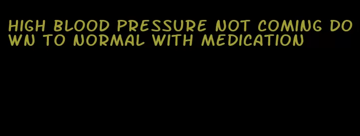 high blood pressure not coming down to normal with medication