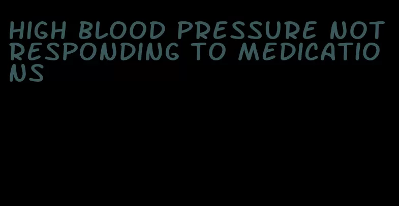 high blood pressure not responding to medications