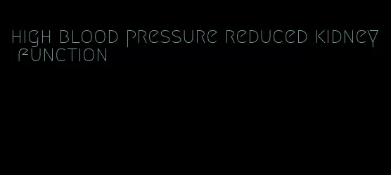 high blood pressure reduced kidney function