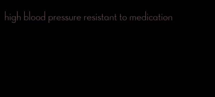 high blood pressure resistant to medication