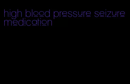 high blood pressure seizure medication