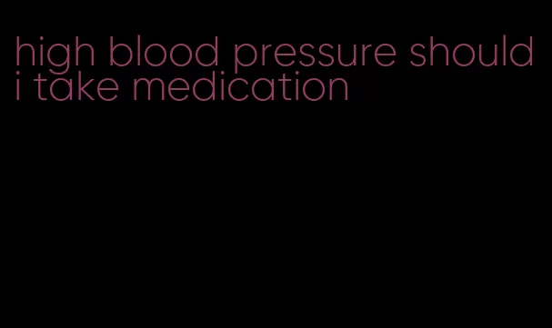 high blood pressure should i take medication