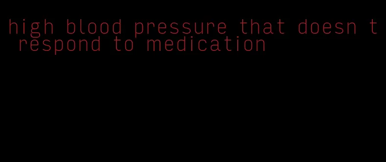 high blood pressure that doesn t respond to medication