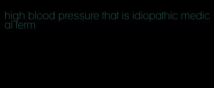 high blood pressure that is idiopathic medical term