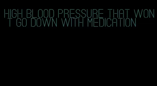 high blood pressure that won t go down with medication