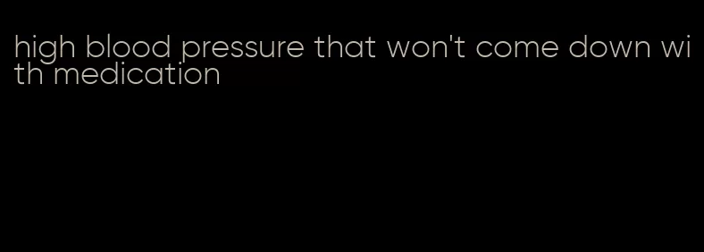 high blood pressure that won't come down with medication