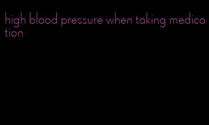 high blood pressure when taking medication