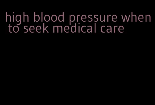 high blood pressure when to seek medical care