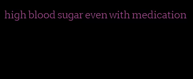 high blood sugar even with medication