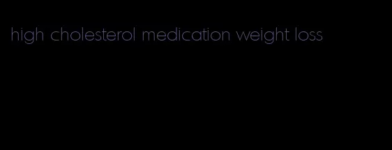 high cholesterol medication weight loss