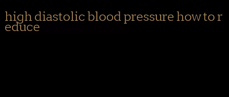 high diastolic blood pressure how to reduce