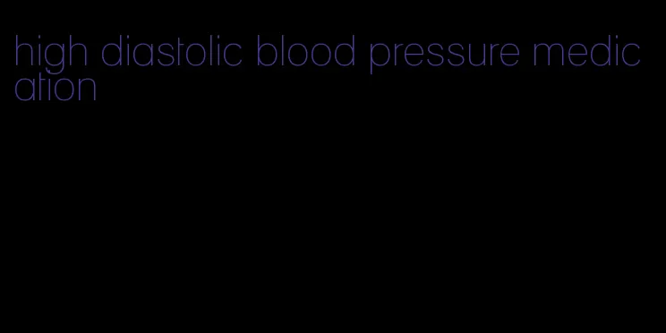 high diastolic blood pressure medication