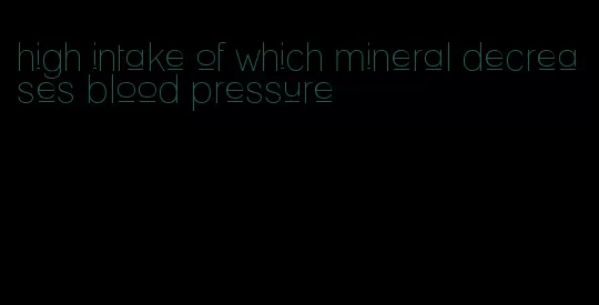 high intake of which mineral decreases blood pressure